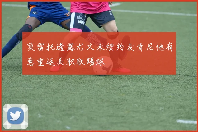 莫雷托透露尤文未续约麦肯尼他有意重返美职联踢球