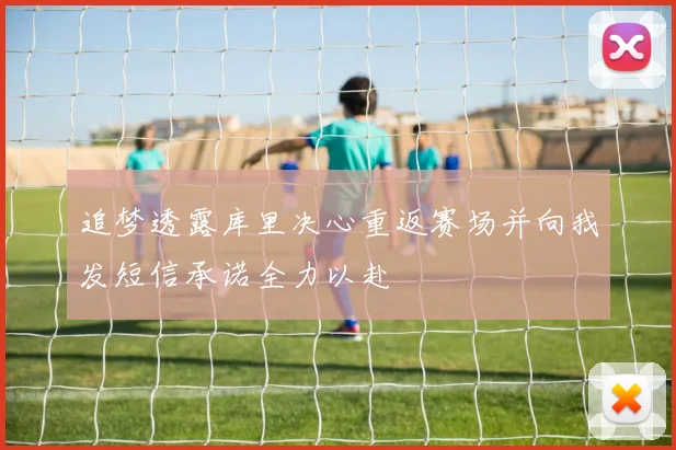 追梦透露库里决心重返赛场并向我发短信承诺全力以赴