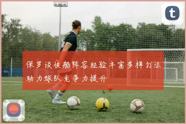 保罗谈快船阵容经验丰富多样打法助力球队竞争力提升