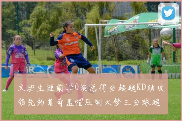 文班生涯前150场总得分超越KD助攻领先约基奇盖帽压制大梦三分球超越库里