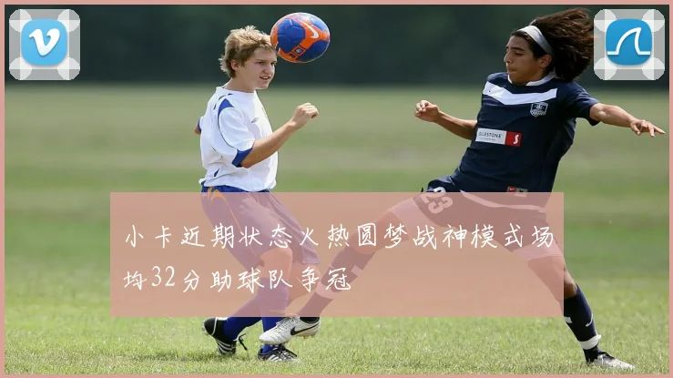 小卡近期状态火热圆梦战神模式场均32分助球队争冠