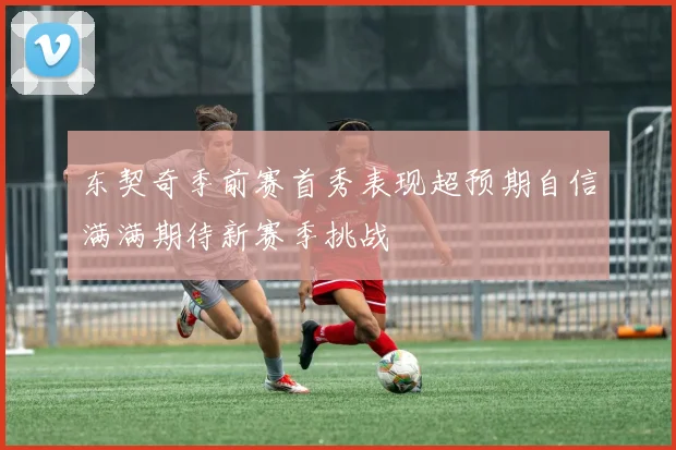 东契奇季前赛首秀表现超预期自信满满期待新赛季挑战