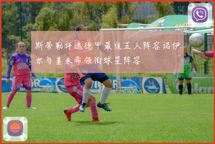 斯蒂勒评选德甲最佳五人阵容诺伊尔与基米希领衔球星阵容