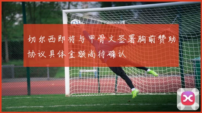 切尔西即将与甲骨文签署胸前赞助协议具体金额尚待确认