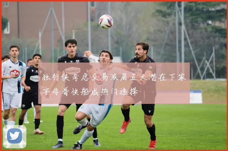 独行侠考虑交易浓眉五大潜在下家字母哥快船成热门选择