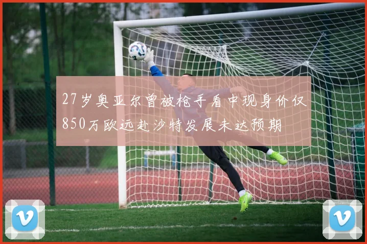 27岁奥亚尔曾被枪手看中现身价仅850万欧远赴沙特发展未达预期