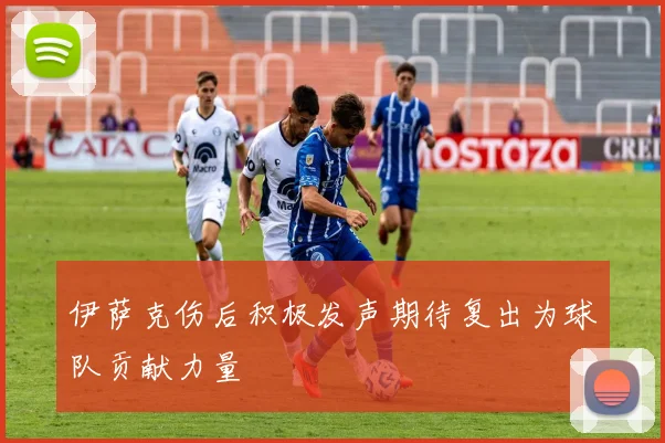 伊萨克伤后积极发声期待复出为球队贡献力量