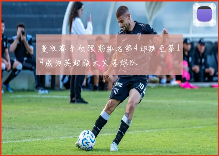 曼联赛季初预期排名第4却跌至第14成为英超最大失落球队