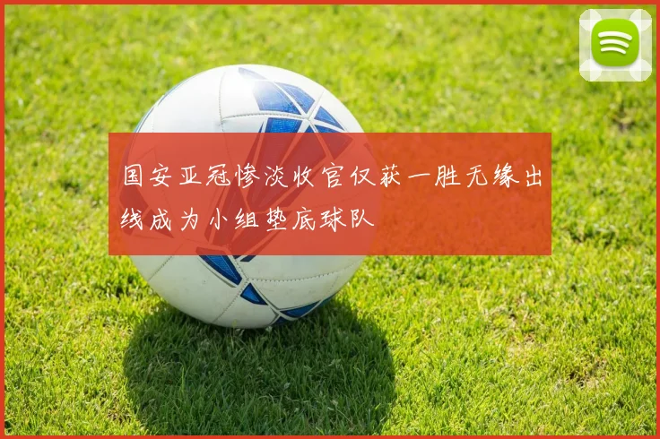 国安亚冠惨淡收官仅获一胜无缘出线成为小组垫底球队