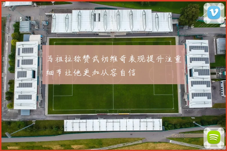 马祖拉称赞武切维奇表现提升注重细节让他更加从容自信