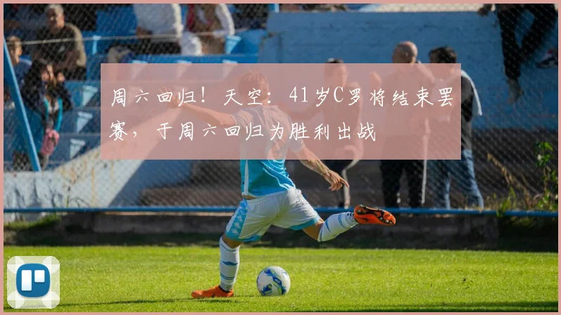 周六回归！天空：41岁C罗将结束罢赛，于周六回归为胜利出战