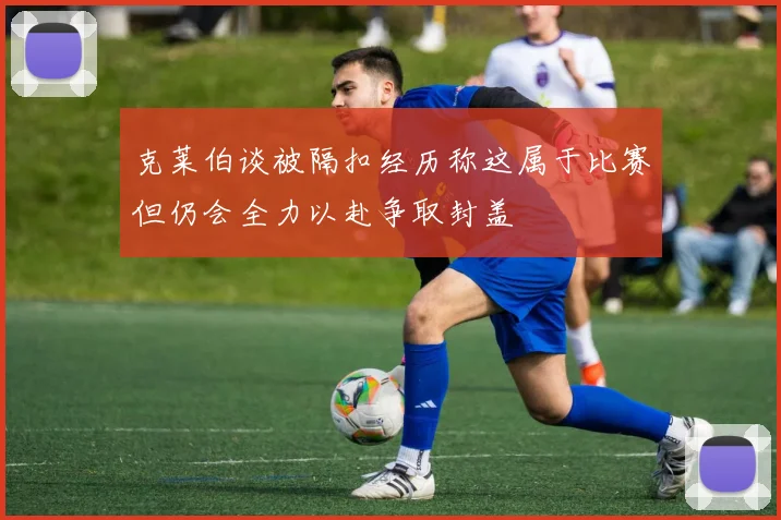 克莱伯谈被隔扣经历称这属于比赛但仍会全力以赴争取封盖
