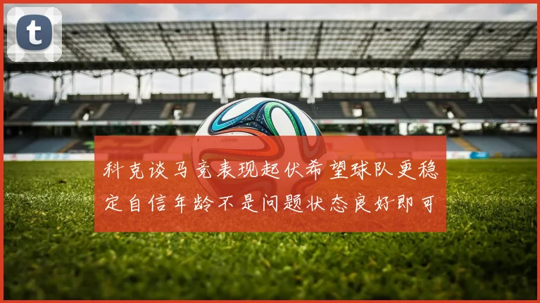 科克谈马竞表现起伏希望球队更稳定自信年龄不是问题状态良好即可出战