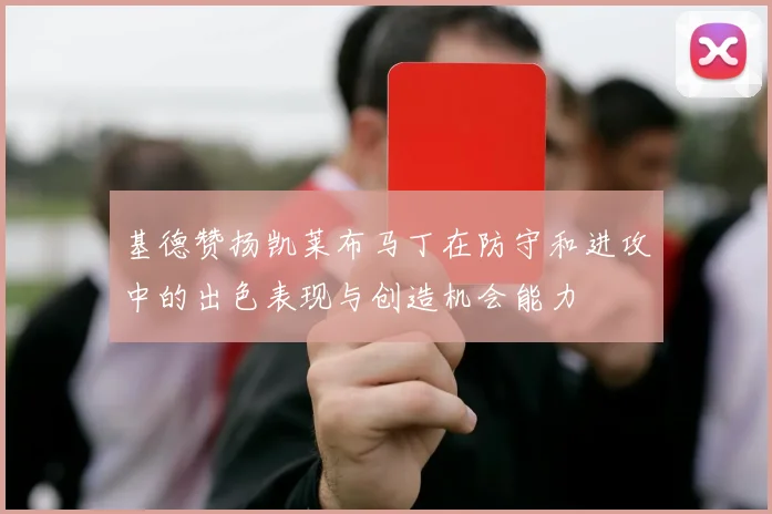 基德赞扬凯莱布马丁在防守和进攻中的出色表现与创造机会能力
