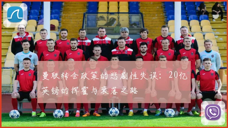 曼联转会政策的悲剧性失误：20亿英镑的挥霍与衰落之路