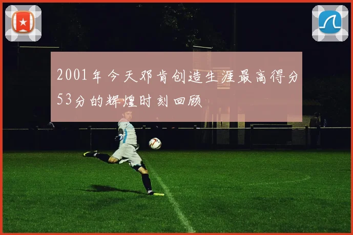 2001年今天邓肯创造生涯最高得分53分的辉煌时刻回顾