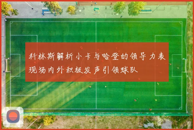 科林斯解析小卡与哈登的领导力表现场内外积极发声引领球队