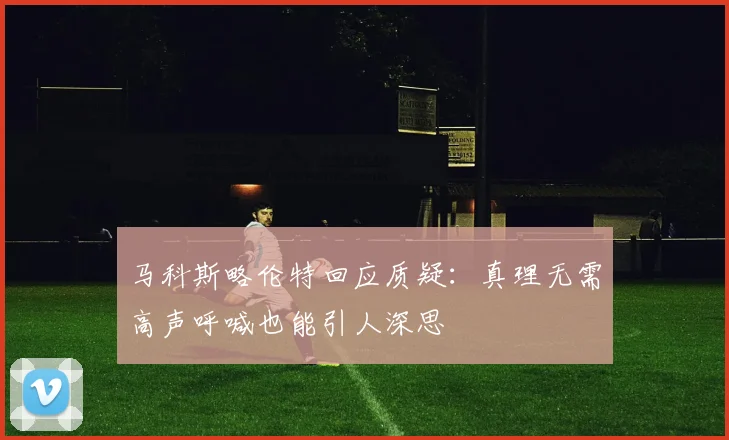 马科斯略伦特回应质疑：真理无需高声呼喊也能引人深思