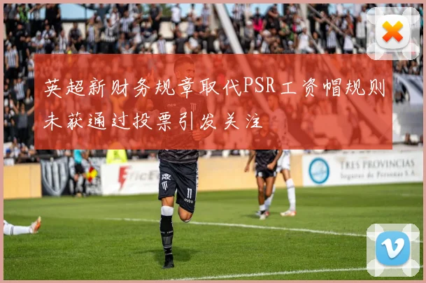英超新财务规章取代PSR工资帽规则未获通过投票引发关注