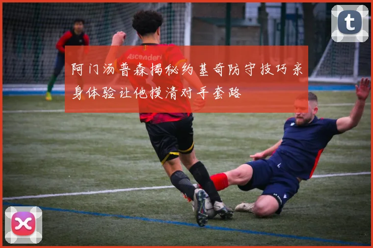 阿门汤普森揭秘约基奇防守技巧亲身体验让他摸清对手套路