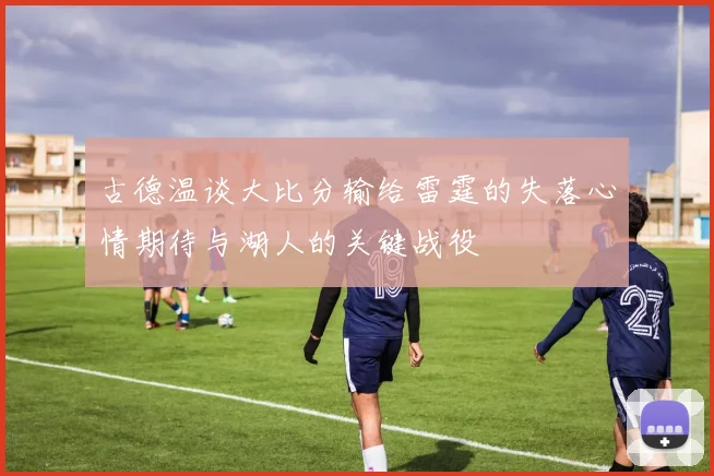 古德温谈大比分输给雷霆的失落心情期待与湖人的关键战役