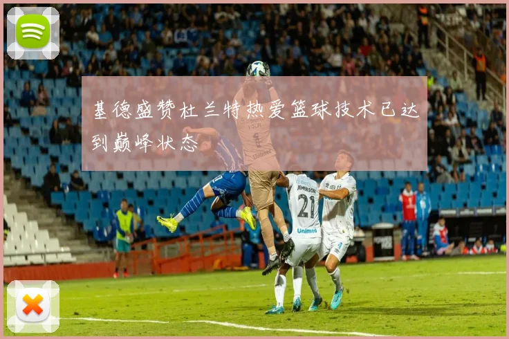 基德盛赞杜兰特热爱篮球技术已达到巅峰状态