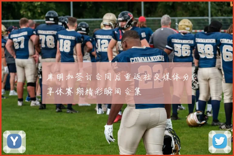 库明加签订合同后重返社交媒体分享休赛期精彩瞬间合集