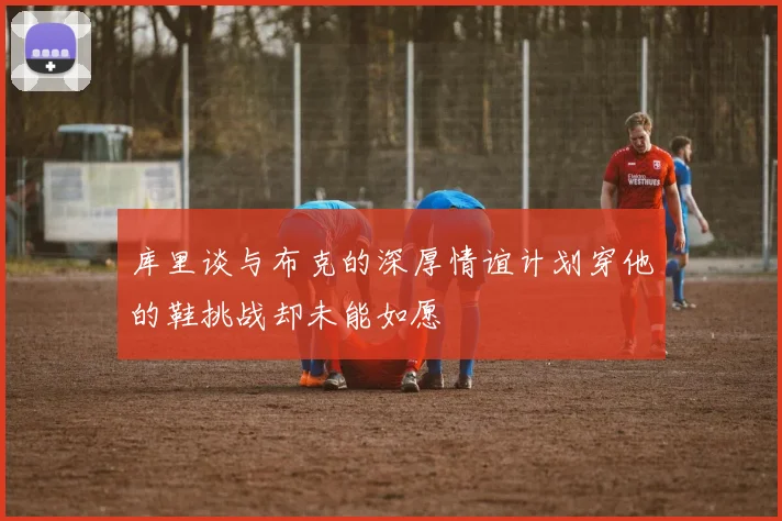 库里谈与布克的深厚情谊计划穿他的鞋挑战却未能如愿