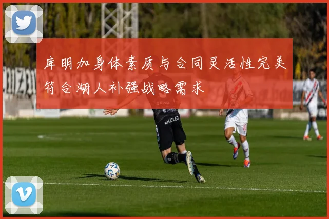 库明加身体素质与合同灵活性完美符合湖人补强战略需求