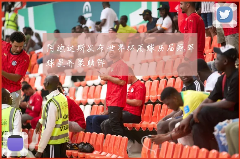 阿迪达斯发布世界杯用球历届冠军球星齐聚助阵