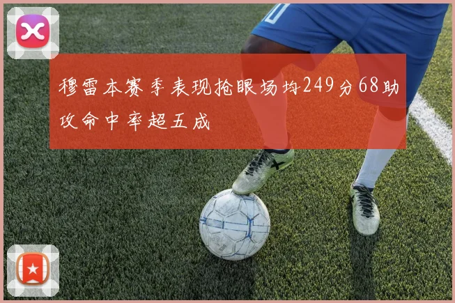 穆雷本赛季表现抢眼场均249分68助攻命中率超五成