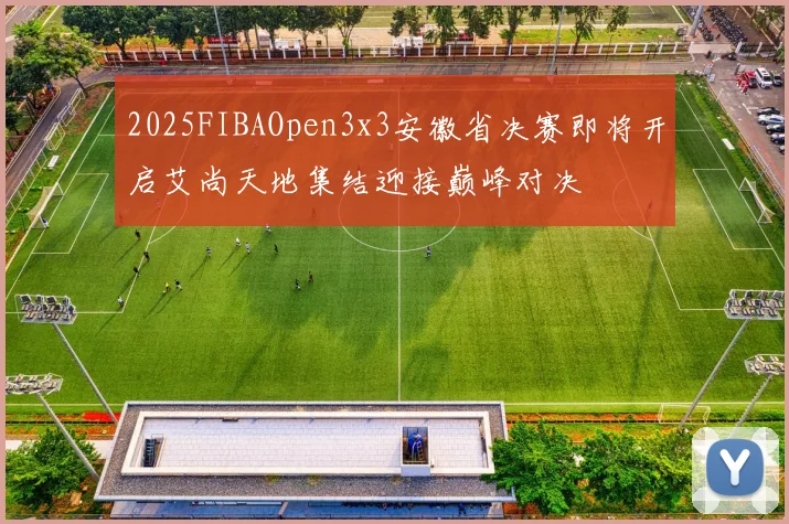 2025FIBAOpen3x3安徽省决赛即将开启艾尚天地集结迎接巅峰对决