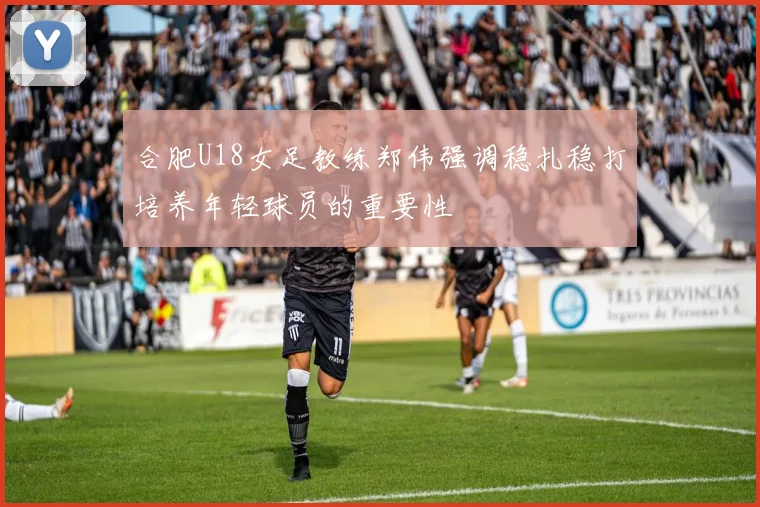 合肥U18女足教练郑伟强调稳扎稳打培养年轻球员的重要性