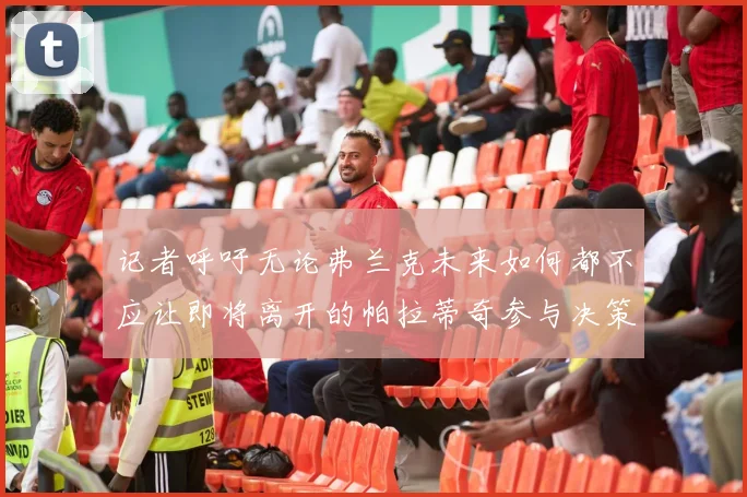 记者呼吁无论弗兰克未来如何都不应让即将离开的帕拉蒂奇参与决策
