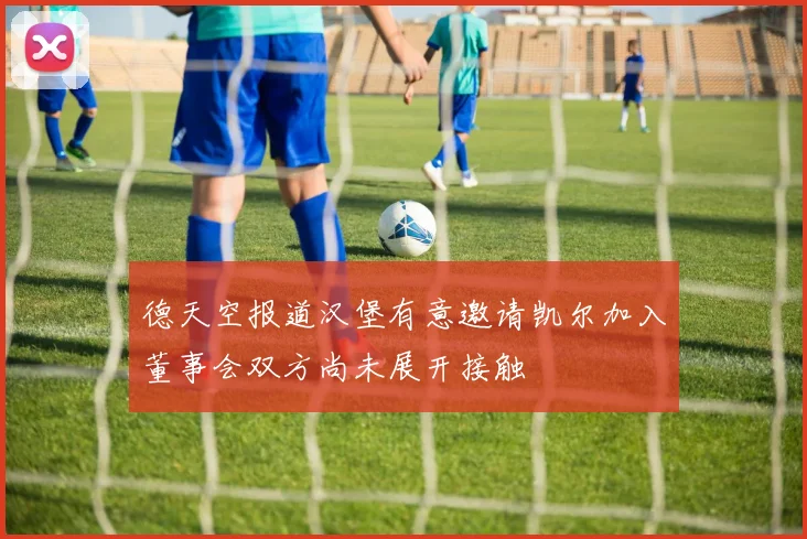 德天空报道汉堡有意邀请凯尔加入董事会双方尚未展开接触