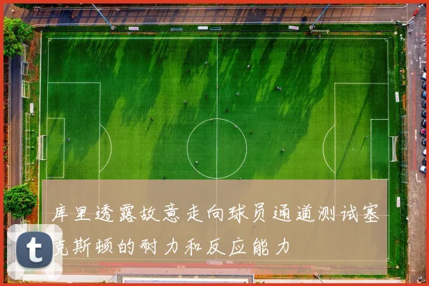 库里透露故意走向球员通道测试塞克斯顿的耐力和反应能力