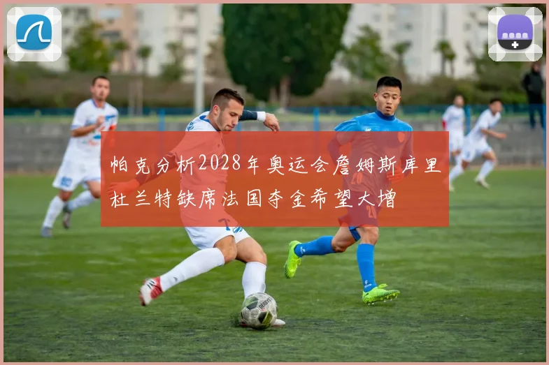 帕克分析2028年奥运会詹姆斯库里杜兰特缺席法国夺金希望大增