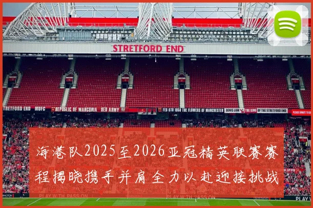 海港队2025至2026亚冠精英联赛赛程揭晓携手并肩全力以赴迎接挑战