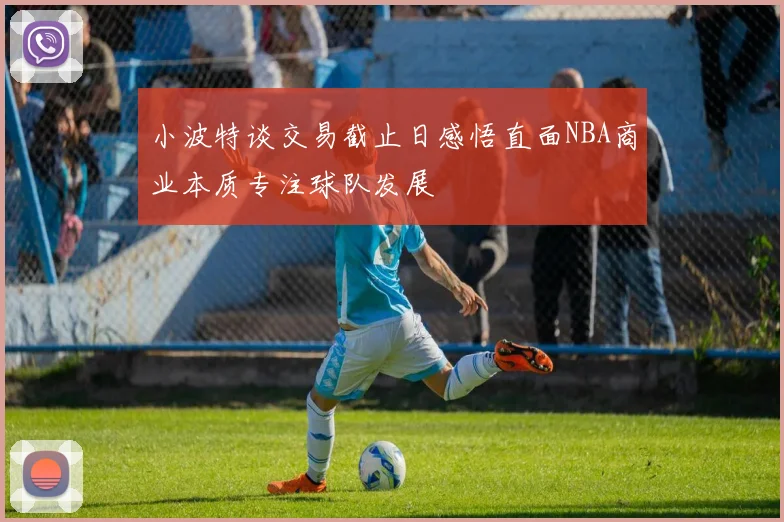 小波特谈交易截止日感悟直面NBA商业本质专注球队发展