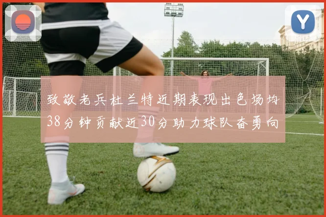 致敬老兵杜兰特近期表现出色场均38分钟贡献近30分助力球队奋勇向前