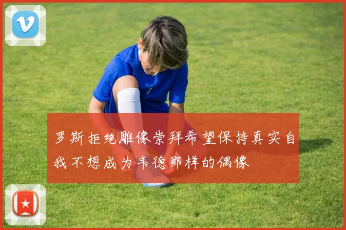 罗斯拒绝雕像崇拜希望保持真实自我不想成为韦德那样的偶像