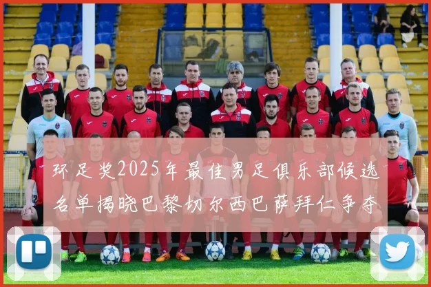 环足奖2025年最佳男足俱乐部候选名单揭晓巴黎切尔西巴萨拜仁争夺荣誉