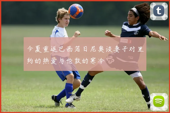 今夏重返巴西若日尼奥谈妻子对里约的热爱与伦敦的寒冷