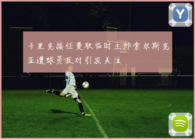 卡里克接任曼联临时主帅索尔斯克亚遭球员反对引发关注