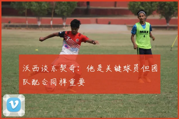 沃西谈东契奇：他是关键球员但团队配合同样重要