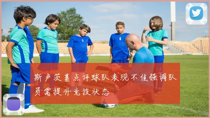 斯卢茨基点评球队表现不佳强调队员需提升竞技状态