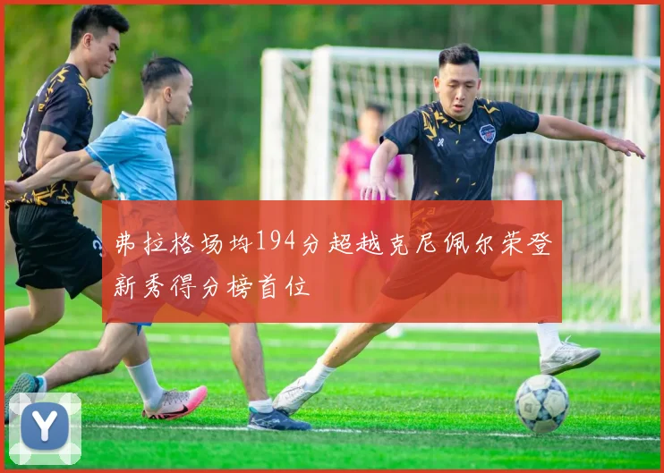 弗拉格场均194分超越克尼佩尔荣登新秀得分榜首位