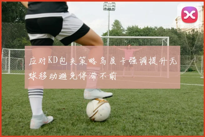 应对KD包夹策略乌度卡强调提升无球移动避免停滞不前