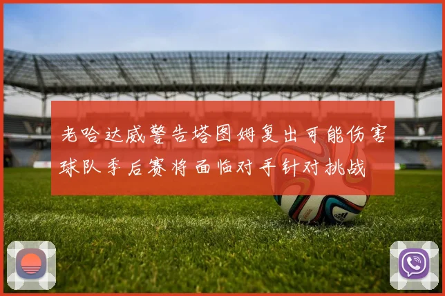 老哈达威警告塔图姆复出可能伤害球队季后赛将面临对手针对挑战