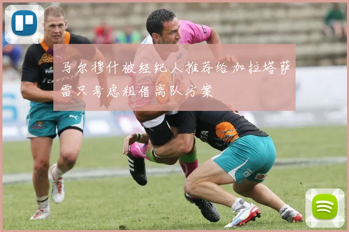 马尔穆什被经纪人推荐给加拉塔萨雷只考虑租借离队方案